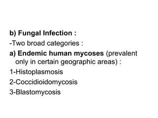b) Fungal Infection :
-Two broad categories :
a) Endemic human mycoses (prevalent
only in certain geographic areas) :
1-Histoplasmosis
2-Coccidioidomycosis
3-Blastomycosis
 