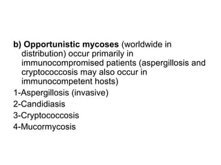 b) Opportunistic mycoses (worldwide in
distribution) occur primarily in
immunocompromised patients (aspergillosis and
cryptococcosis may also occur in
immunocompetent hosts)
1-Aspergillosis (invasive)
2-Candidiasis
3-Cryptococcosis
4-Mucormycosis
 