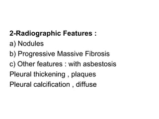 2-Radiographic Features :
a) Nodules
b) Progressive Massive Fibrosis
c) Other features : with asbestosis
Pleural thickening , plaques
Pleural calcification , diffuse
 