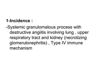 1-Incidence :
-Systemic granulomatous process with
destructive angiitis involving lung , upper
respiratory tract and kidney (necrotizing
glomerulonephritis) , Type IV immune
mechanism
 