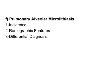 f) Pulmonary Alveolar Microlithiasis :
1-Incidence
2-Radiographic Features
3-Differential Diagnosis
 