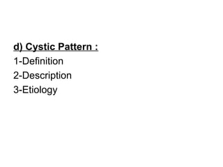 d) Cystic Pattern :
1-Definition
2-Description
3-Etiology
 