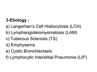 3-Etiology :
a) Langerhan’s Cell Histiocytosis (LCH)
b) Lymphangioleiomyomatosis (LAM)
c) Tuberous Sclerosis (TS)
d) Emphysema
e) Cystic Bronchiectasis
f) Lymphocytic Interstitial Pneumonia (LIP)
 