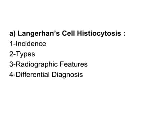 a) Langerhan’s Cell Histiocytosis :
1-Incidence
2-Types
3-Radiographic Features
4-Differential Diagnosis
 