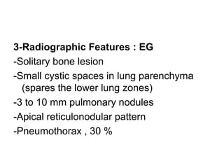 3-Radiographic Features : EG
-Solitary bone lesion
-Small cystic spaces in lung parenchyma
(spares the lower lung zones)
-3 to 10 mm pulmonary nodules
-Apical reticulonodular pattern
-Pneumothorax , 30 %
 