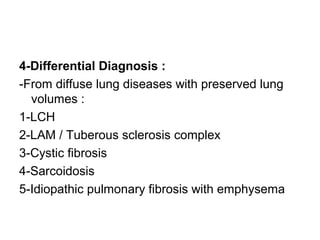 4-Differential Diagnosis :
-From diffuse lung diseases with preserved lung
volumes :
1-LCH
2-LAM / Tuberous sclerosis complex
3-Cystic fibrosis
4-Sarcoidosis
5-Idiopathic pulmonary fibrosis with emphysema
 
