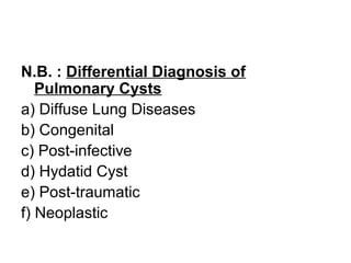 N.B. : Differential Diagnosis of
Pulmonary Cysts
a) Diffuse Lung Diseases
b) Congenital
c) Post-infective
d) Hydatid Cyst
e) Post-traumatic
f) Neoplastic
 