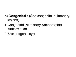 b) Congenital : (See congenital pulmonary
lesions)
1-Congenital Pulmonary Adenomatoid
Malformation
2-Bronchogenic cyst
 