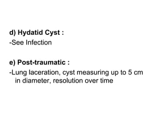 d) Hydatid Cyst :
-See Infection
e) Post-traumatic :
-Lung laceration, cyst measuring up to 5 cm
in diameter, resolution over time
 