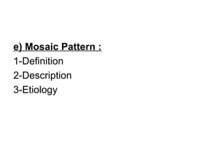 e) Mosaic Pattern :
1-Definition
2-Description
3-Etiology
 
