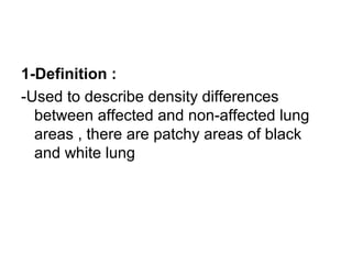 1-Definition :
-Used to describe density differences
between affected and non-affected lung
areas , there are patchy areas of black
and white lung
 