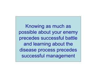 Knowing as much as
possible about your enemy
precedes successful battle
and learning about the
disease process precedes
successful management
 