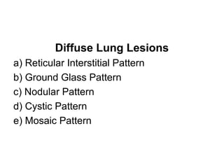 Diffuse Lung Lesions
a) Reticular Interstitial Pattern
b) Ground Glass Pattern
c) Nodular Pattern
d) Cystic Pattern
e) Mosaic Pattern
 