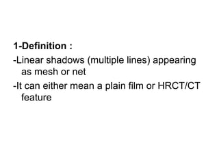 1-Definition :
-Linear shadows (multiple lines) appearing
as mesh or net
-It can either mean a plain film or HRCT/CT
feature
 