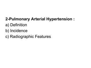 2-Pulmonary Arterial Hypertension :
a) Definition
b) Incidence
c) Radiographic Features
 