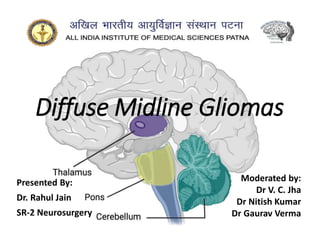 Diffuse Midline Gliomas
Presented By:
Dr. Rahul Jain
SR-2 Neurosurgery
Moderated by:
Dr V. C. Jha
Dr Nitish Kumar
Dr Gaurav Verma
 