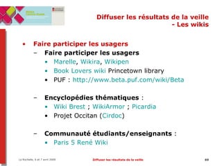 Diffuser les résultats de la veille - Les wikis Faire participer les usagers Faire participer les usagers Marelle ,  Wikira ,  Wikipen Book  Lovers  wiki  Princetown library PUF :  http://www.beta.puf.com/wiki/Beta Encyclopédies thématiques  : Wiki Brest  ;  WikiArmor   ;  Picardia Projet Occitan ( Cirdoc ) Communauté étudiants/enseignants  :  Paris 5 René Wiki 