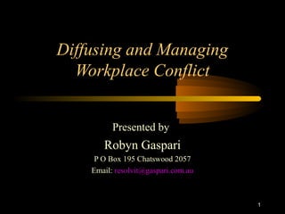 1 
Diffusing and Managing 
Workplace Conflict 
Presented by 
Robyn Gaspari 
P O Box 195 Chatswood 2057 
Email: resolvit@gaspari.com.au 
 