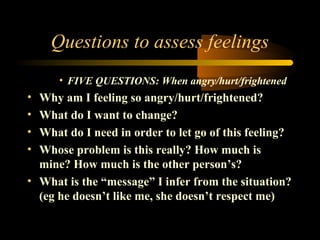 Questions to assess feelings 
• FIVE QUESTIONS: When angry/hurt/frightened 
• Why am I feeling so angry/hurt/frightened? 
...