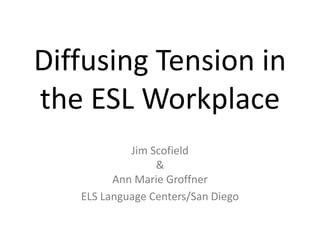 Diffusing Tension in
the ESL Workplace
            Jim Scofield
                 &
         Ann Marie Groffner
   ELS Language Centers/San Diego
 