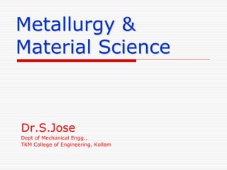 Metallurgy & Material Science Dr.S.Jose Dept of Mechanical Engg., TKM College of Engineering, Kollam 