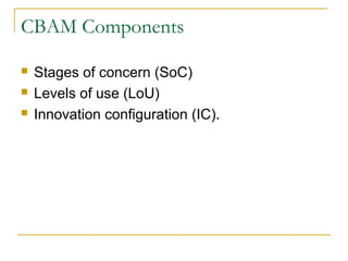 CBAM Components
 Stages of concern (SoC)
 Levels of use (LoU)
 Innovation configuration (IC).
 