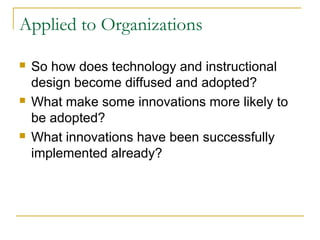 Applied to Organizations
 So how does technology and instructional
design become diffused and adopted?
 What make some innovations more likely to
be adopted?
 What innovations have been successfully
implemented already?
 