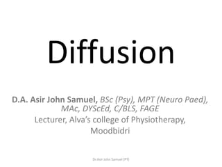 Diffusion
D.A. Asir John Samuel, BSc (Psy), MPT (Neuro Paed),
MAc, DYScEd, C/BLS, FAGE
Lecturer, Alva’s college of Physiotherapy,
Moodbidri
Dr.Asir John Samuel (PT)
 