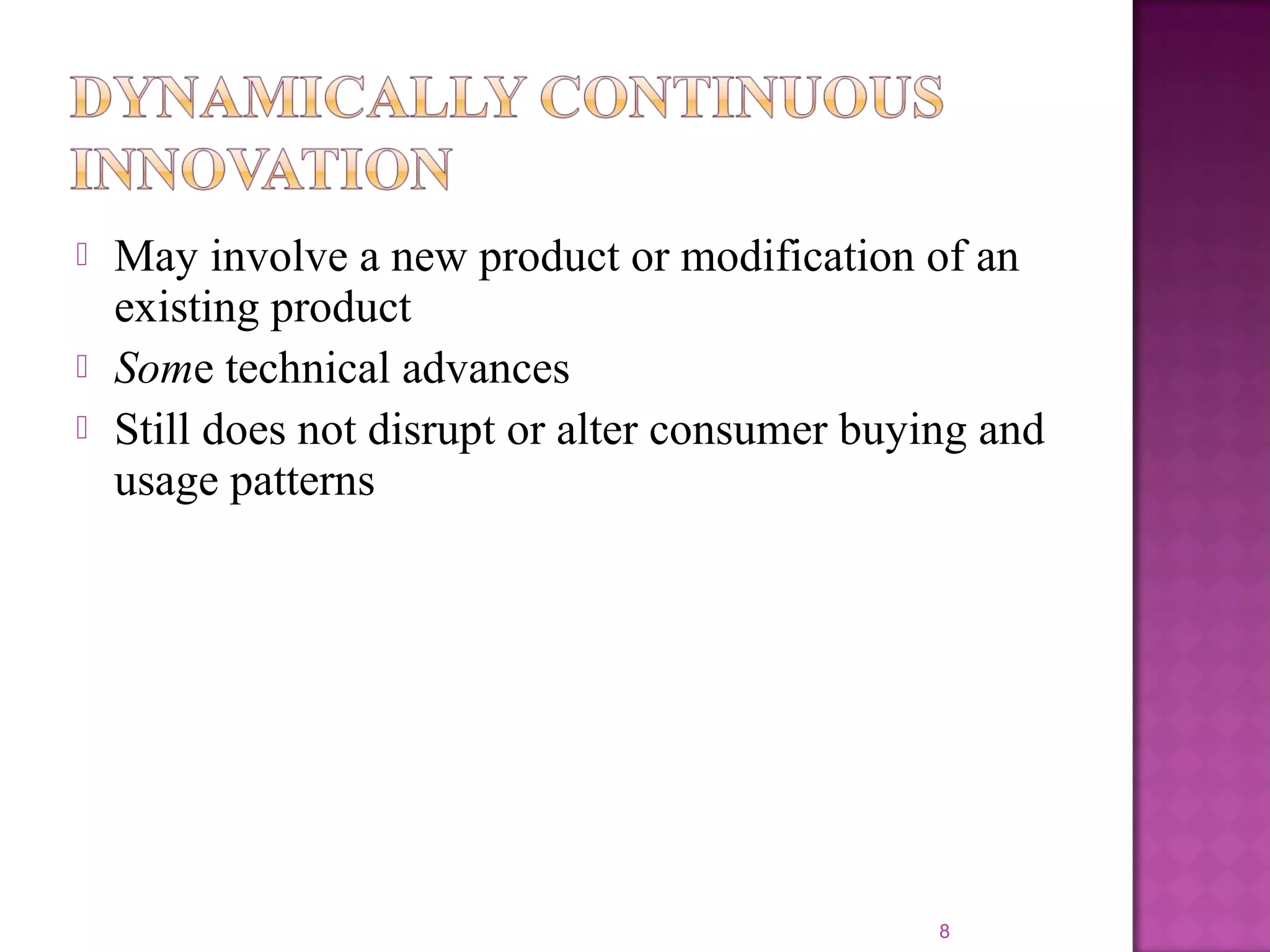  May involve a new product or modification of an
existing product
 Some technical advances
 Still does not disrupt or alter consumer buying and
usage patterns
8
 