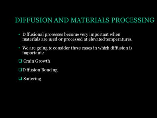 DIFFUSION AND MATERIALS PROCESSING
• Diffusional processes become very important when
materials are used or processed at elevated temperatures.
• We are going to consider three cases in which diffusion is
important.:
 Grain Growth

Diffusion Bonding
 Sintering

 