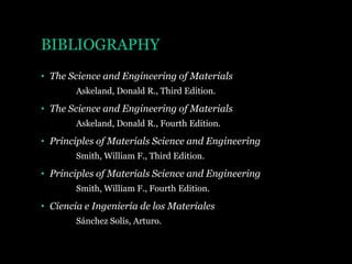BIBLIOGRAPHY
• The Science and Engineering of Materials
Askeland, Donald R., Third Edition.

• The Science and Engineering of Materials
Askeland, Donald R., Fourth Edition.

• Principles of Materials Science and Engineering
Smith, William F., Third Edition.

• Principles of Materials Science and Engineering
Smith, William F., Fourth Edition.

• Ciencia e Ingeniería de los Materiales
Sánchez Solís, Arturo.

 