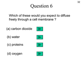 Question 6
Which of these would you expect to diffuse
freely through a cell membrane ?
(a) carbon dioxide
(b) water
(c) proteins
(d) oxygen
32
 