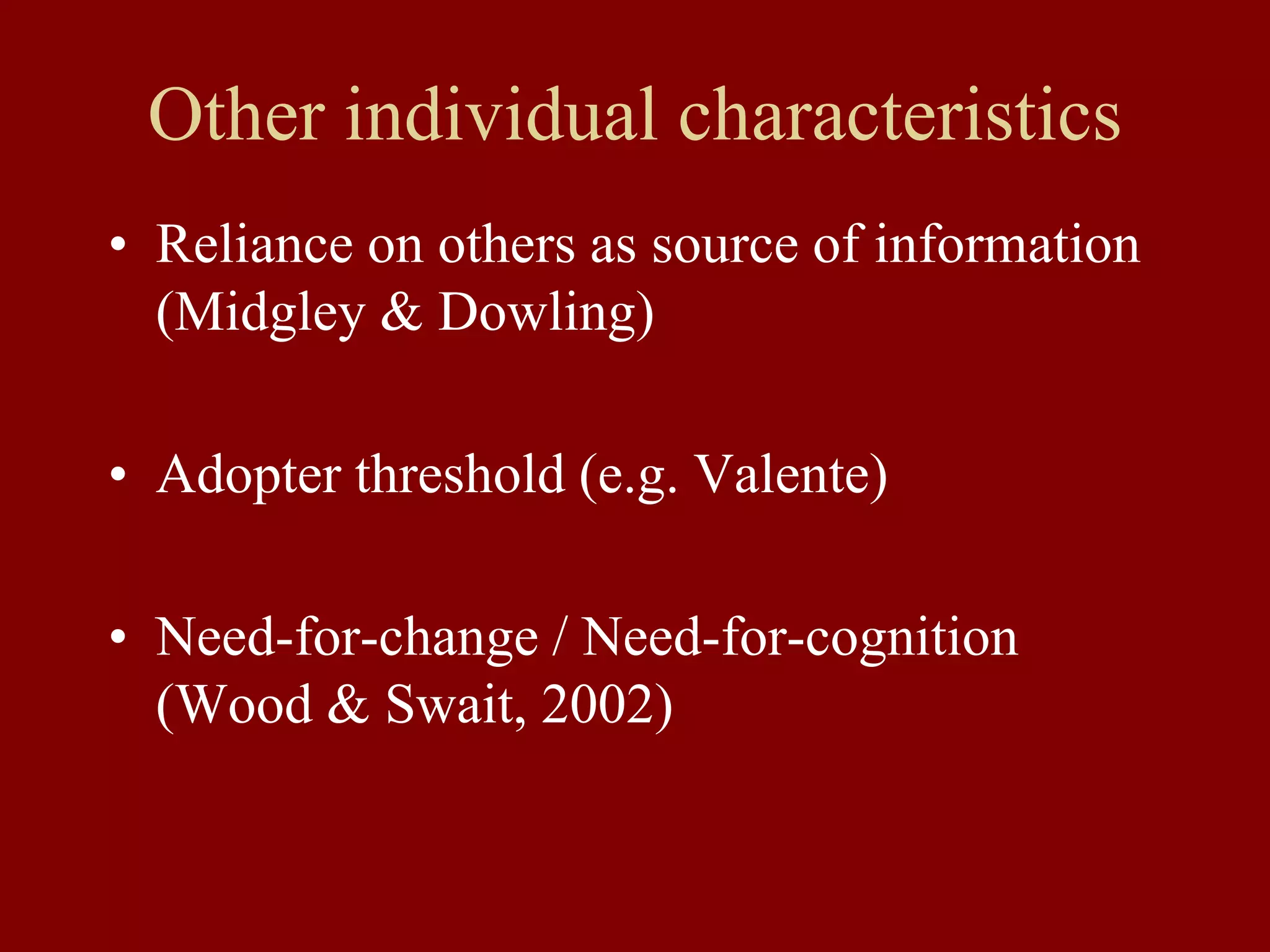 Other individual characteristics
• Reliance on others as source of information
(Midgley & Dowling)
• Adopter threshold (e.g. Valente)
• Need-for-change / Need-for-cognition
(Wood & Swait, 2002)
 