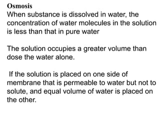 Osmosis
When substance is dissolved in water, the
concentration of water molecules in the solution
is less than that in pu...