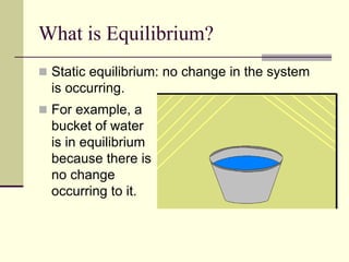 What is Equilibrium?
 Static equilibrium: no change in the system
is occurring.
 For example, a
bucket of water
is in equilibrium
because there is
no change
occurring to it.
 