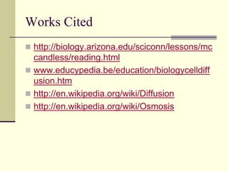 Works Cited
 http://biology.arizona.edu/sciconn/lessons/mc
candless/reading.html
 www.educypedia.be/education/biologycelldiff
usion.htm
 http://en.wikipedia.org/wiki/Diffusion
 http://en.wikipedia.org/wiki/Osmosis
 