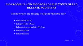 BIOERODIBLE AND BIODEGRADABLE CONTROLLED
RELEASE POLYMERS
These polymers are designed to degrade within the body
• Polylactides (PLA)
• Polyglycolides (PGA)
• Polylactide-co-glycolides (PLGA)
• Polyanhydrides
• Polyorthoesters
3/29/2017 39
 