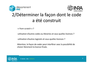 2/Déterminer la façon dont le code
a été construit
« from scratch » ?
utilisation d’autres codes ou librairies et sous quelles licences ?
utilisation d’autres logiciels et sous quelles licences ?u sa o d au es og c e s e sous que es ce ces
Attention, la façon de coder peut interférer avec la possibilité de
choisir librement la licence finalechoisir librement la licence finale.
N. Gandon - JDev - 05/09/2013 6
 