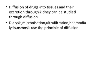 • Diffusion of drugs into tissues and their
  excretion through kidney can be studied
  through diffusion
• Dialysis,micronisation,ultrafiltration,haemodia
  lysis,osmosis use the principle of diffusion
 