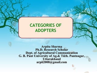 CATEGORIES OF
         ADOPTERS


                Arpita Sharma
            Ph.D. Research Scholar
     Dept. of Agricultural Communication
G. B. Pant University of Ag.& Tech. Pantnagar,
                  Uttarakhand
             arpii2008@gmail.com
 