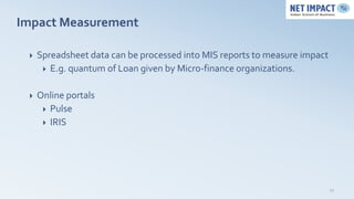 Impact Measurement

    Spreadsheet data can be processed into MIS reports to measure impact
       E.g. quantum of Loan given by Micro-finance organizations.


    Online portals
       Pulse
       IRIS




                                                                            23
 