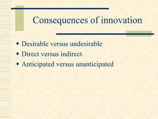 Consequences of innovation
 Desirable versus undesirable
 Direct versus indirect
 Anticipated versus unanticipated
 