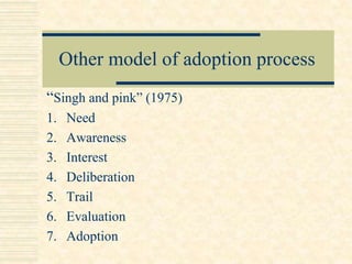 Other model of adoption process
“Singh and pink” (1975)
1. Need
2. Awareness
3. Interest
4. Deliberation
5. Trail
6. Evaluation
7. Adoption
 