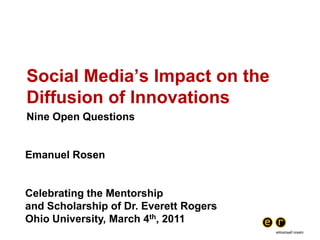 Social Media’s Impact on the Diffusion of Innovations Nine Open Questions Emanuel Rosen Celebrating the Mentorship and Scholarship of Dr. Everett Rogers Ohio University, March 4th, 2011 