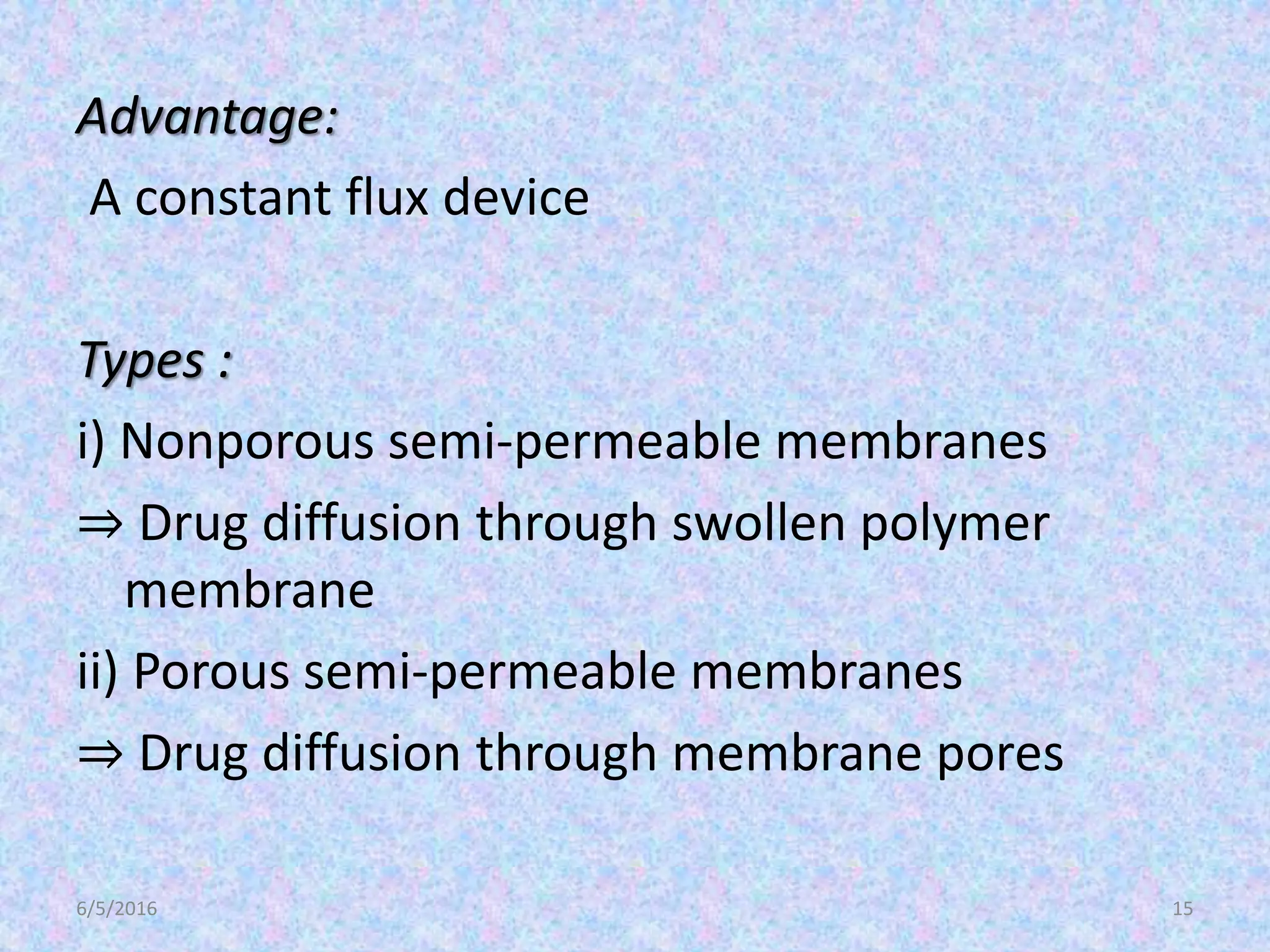 Advantage:
A constant flux device
Types :
i) Nonporous semi-permeable membranes
⇒ Drug diffusion through swollen polymer
membrane
ii) Porous semi-permeable membranes
⇒ Drug diffusion through membrane pores
6/5/2016 15
 