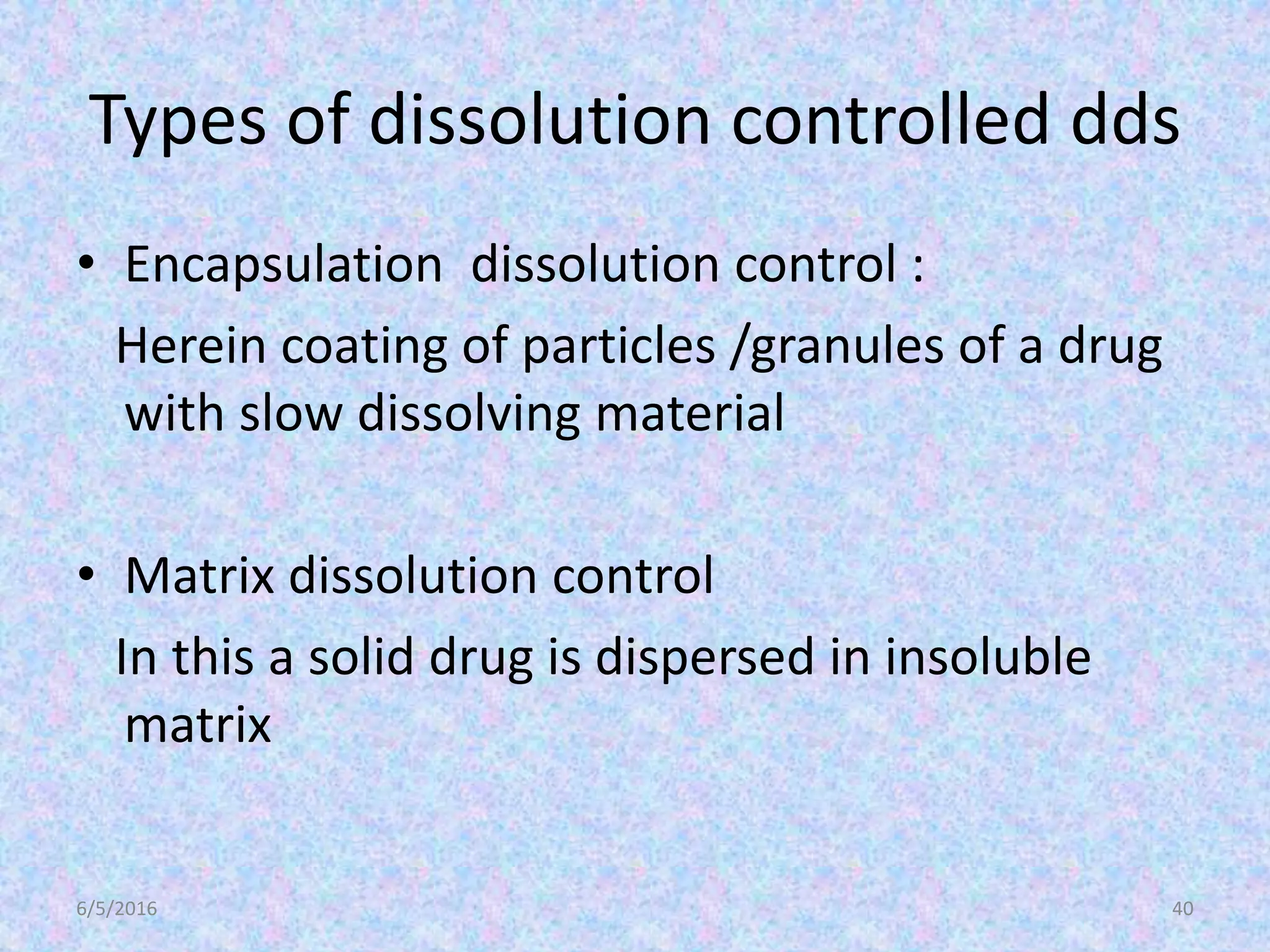 Types of dissolution controlled dds
• Encapsulation dissolution control :
Herein coating of particles /granules of a drug
with slow dissolving material
• Matrix dissolution control
In this a solid drug is dispersed in insoluble
matrix
6/5/2016 40
 