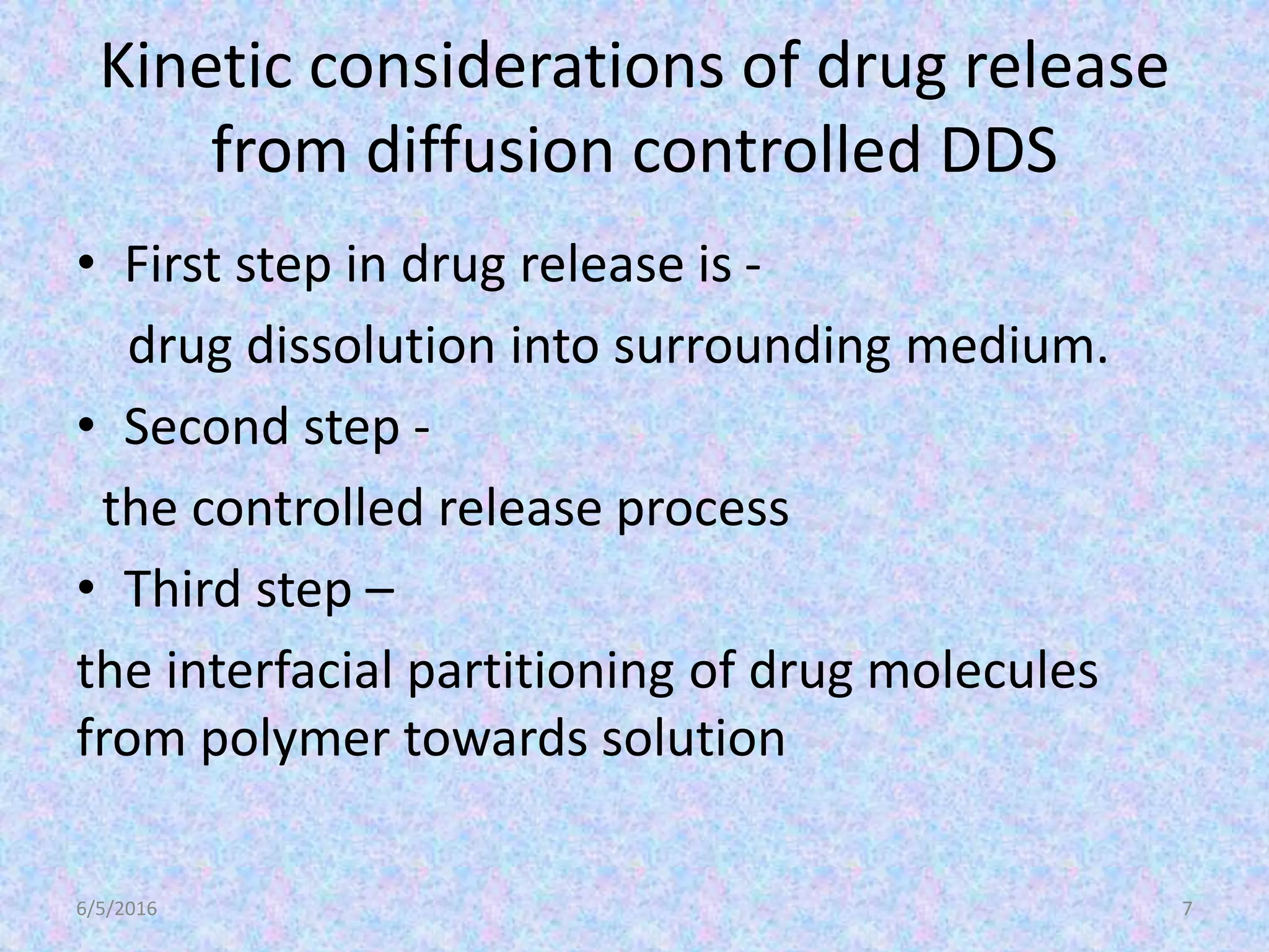Kinetic considerations of drug release
from diffusion controlled DDS
• First step in drug release is -
drug dissolution into surrounding medium.
• Second step -
the controlled release process
• Third step –
the interfacial partitioning of drug molecules
from polymer towards solution
6/5/2016 7
 