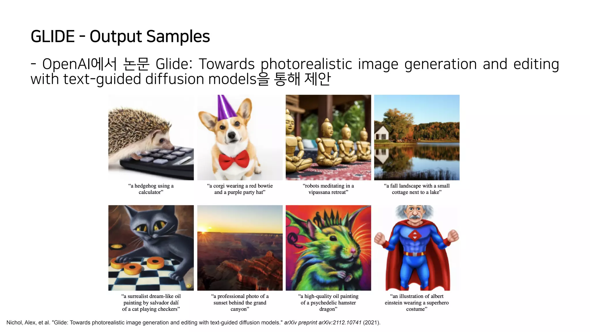 GLIDE - Output Samples
Nichol, Alex, et al. "Glide: Towards photorealistic image generation and editing with text-guided diffusion models." arXiv preprint arXiv:2112.10741 (2021).
- OpenAI에서 논문 Glide: Towards photorealistic image generation and editing
with text-guided diffusion models을 통해 제안
 