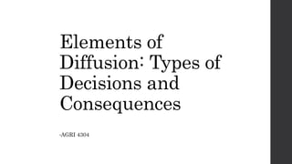 Elements of
Diffusion: Types of
Decisions and
Consequences
•AGRI 4304
 