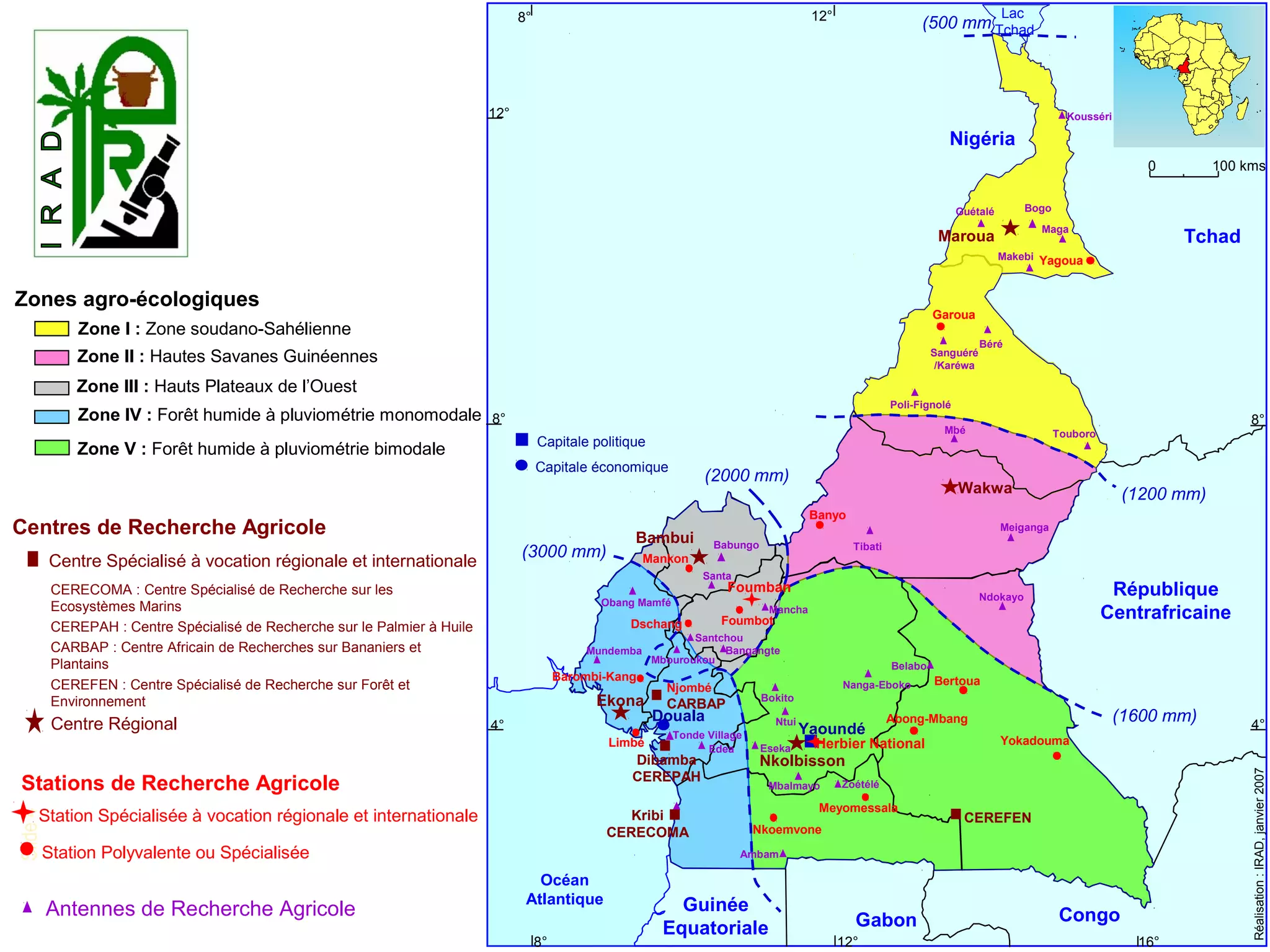 Slide4
INTRODUCTION
Zone I : Zone soudano-Sahélienne
Zone II : Hautes Savanes Guinéennes
Zone V : Forêt humide à pluviométrie bimodale
Zone IV : Forêt humide à pluviométrie monomodale
Zone III : Hauts Plateaux de l’Ouest
Zones agro-écologiques
12°
12°
12° 16°8°
4° 4°
8° 8°
Tchad
République
Centrafricaine
Nigéria
CongoGabon
Guinée
Equatoriale
(1200 mm)
(500 mm)
(2000 mm)
(1600 mm)
(3000 mm)
Lac
Tchad
0 100 kms
Océan
Atlantique
Réalisation:IRAD,janvier2007
8°
Douala
Yaoundé
Capitale économique
Capitale politique
Maroua
Wakwa
Nkolbisson
Ekona
Bambui
Njombé
CARBAP
CEREFEN
Dibamba
CEREPAH
Centre Régional
Centre Spécialisé à vocation régionale et internationale
CERECOMA : Centre Spécialisé de Recherche sur les
Ecosystèmes Marins
CEREPAH : Centre Spécialisé de Recherche sur le Palmier à Huile
CARBAP : Centre Africain de Recherches sur Bananiers et
Plantains
CEREFEN : Centre Spécialisé de Recherche sur Forêt et
Environnement
Centres de Recherche Agricole
Kribi
CERECOMA
Poli-Fignolé
Guétalé
Kousséri
Mbé
Meiganga
Edea
Ndokayo
Mundemba Bangangte
Bokito
Eseka
Obang Mamfé
Mbouroukou
Ntui
Sanguéré
/Karéwa
Touboro
Tibati
Belabo
Mbalmayo
Nanga-Eboko
Ambam
Zoétélé
Mancha
Antennes de Recherche Agricole
Santa
Bogo
Babungo
Santchou
Béré
Maga
Makebi
Tonde Village
Garoua
Bertoua
Foumbot
Banyo
Foumban
Nkoemvone
Dschang
Meyomessala
Mankon
Herbier National
Barombi-Kang
Limbé
Station Polyvalente ou Spécialisée
Station Spécialisée à vocation régionale et internationale
Stations de Recherche Agricole
Yagoua
Abong-Mbang
Yokadouma